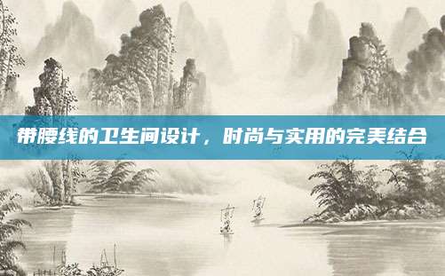 带腰线的卫生间设计，时尚与实用的完美结合