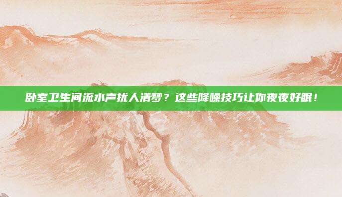 卧室卫生间流水声扰人清梦？这些降噪技巧让你夜夜好眠！