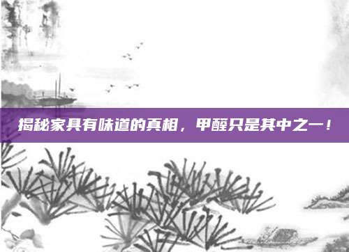 揭秘家具有味道的真相，甲醛只是其中之一！