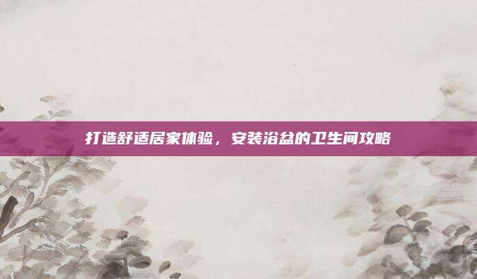 打造舒适居家体验，安装浴盆的卫生间攻略