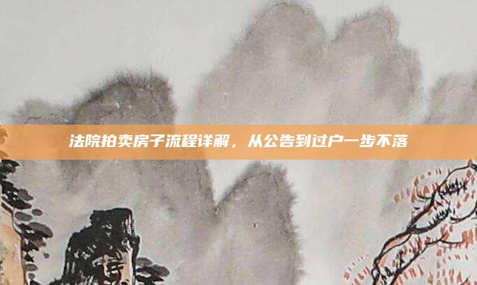 法院拍卖房子流程详解，从公告到过户一步不落