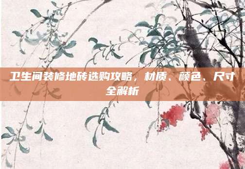 卫生间装修地砖选购攻略，材质、颜色、尺寸全解析