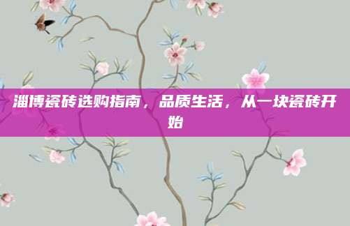 淄博瓷砖选购指南，品质生活，从一块瓷砖开始