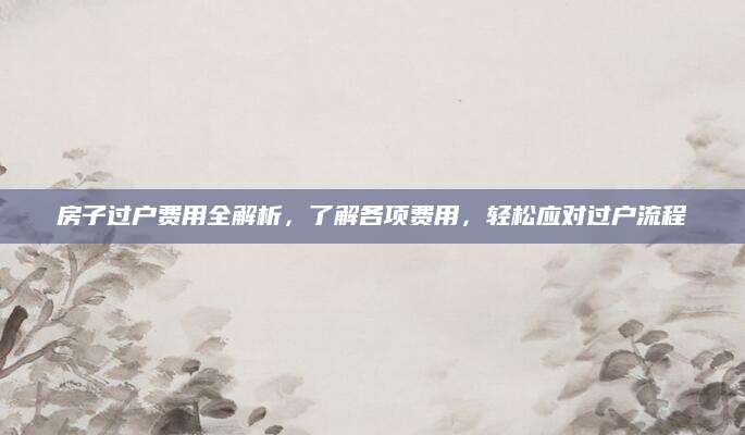 房子过户费用全解析，了解各项费用，轻松应对过户流程