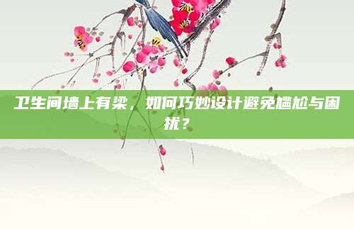 卫生间墙上有梁，如何巧妙设计避免尴尬与困扰？