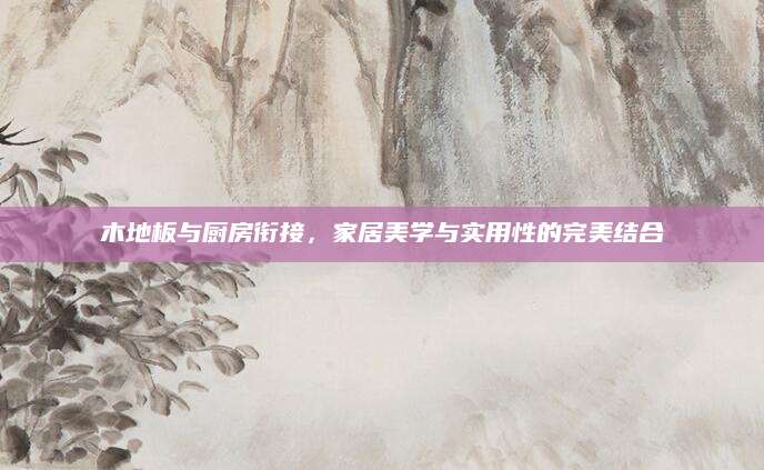 木地板与厨房衔接，家居美学与实用性的完美结合