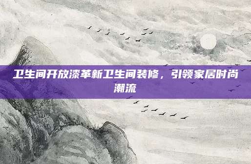 卫生间开放漆革新卫生间装修，引领家居时尚潮流