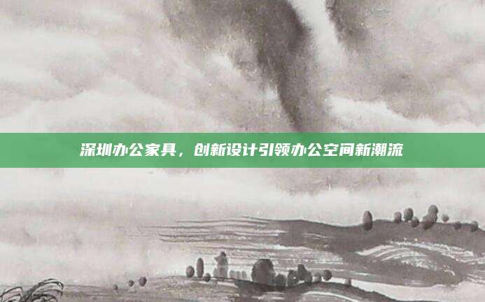 深圳办公家具，创新设计引领办公空间新潮流