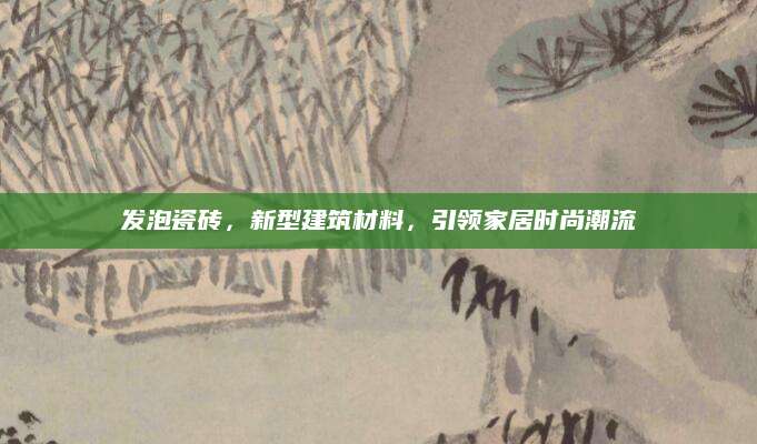 发泡瓷砖，新型建筑材料，引领家居时尚潮流