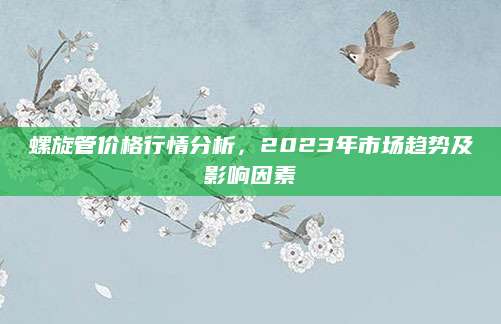 螺旋管价格行情分析，2023年市场趋势及影响因素