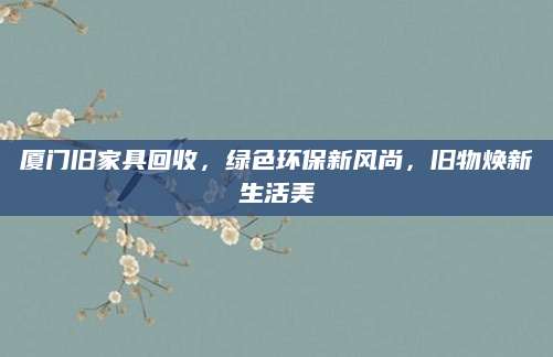 厦门旧家具回收，绿色环保新风尚，旧物焕新生活美
