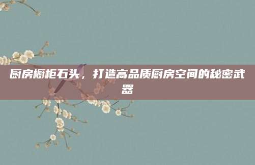 厨房橱柜石头，打造高品质厨房空间的秘密武器