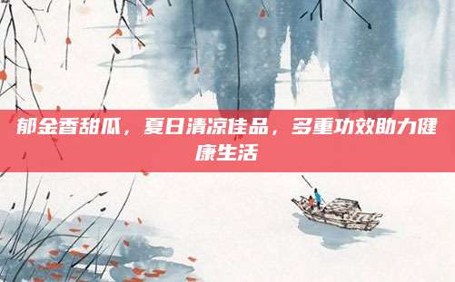 郁金香甜瓜，夏日清凉佳品，多重功效助力健康生活