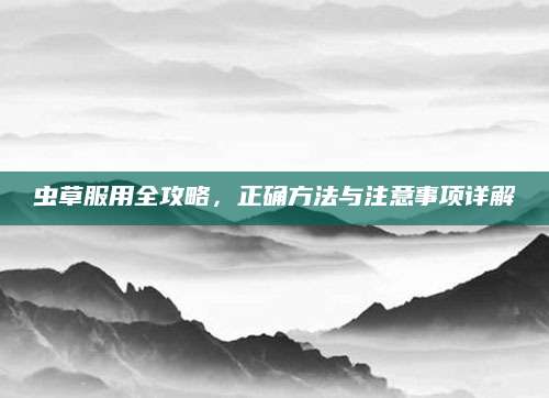 虫草服用全攻略，正确方法与注意事项详解