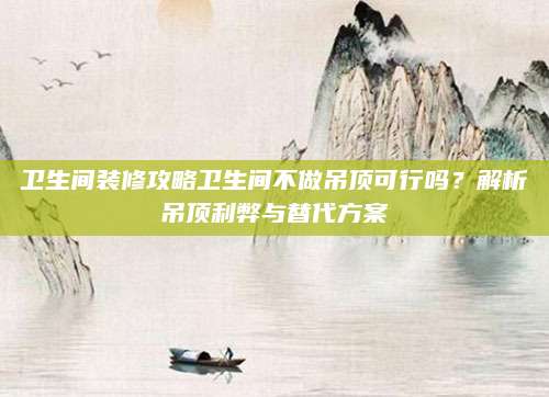 卫生间装修攻略卫生间不做吊顶可行吗？解析吊顶利弊与替代方案