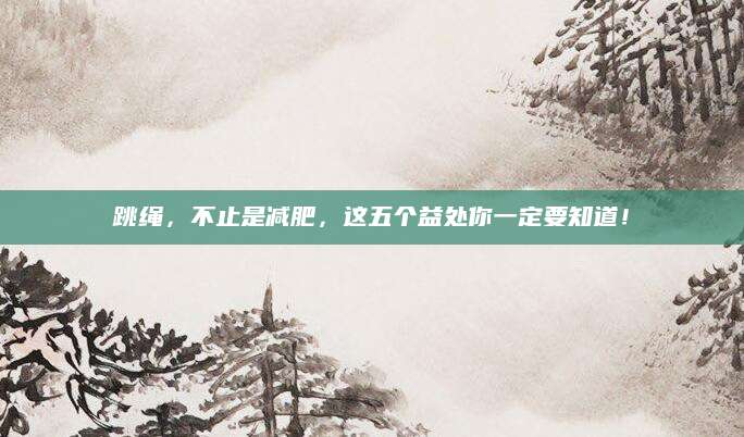 跳绳，不止是减肥，这五个益处你一定要知道！