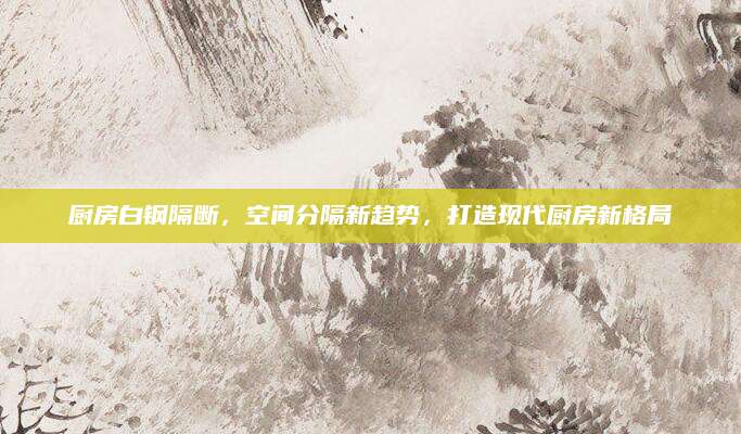 厨房白钢隔断，空间分隔新趋势，打造现代厨房新格局