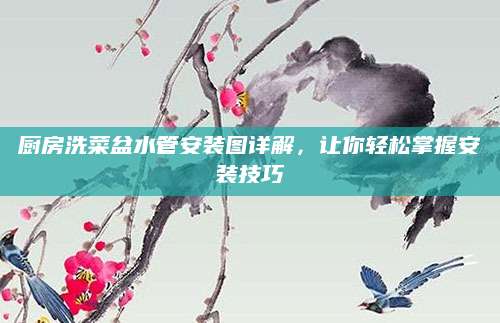 厨房洗菜盆水管安装图详解，让你轻松掌握安装技巧