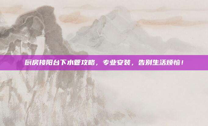 厨房接阳台下水管攻略，专业安装，告别生活烦恼！