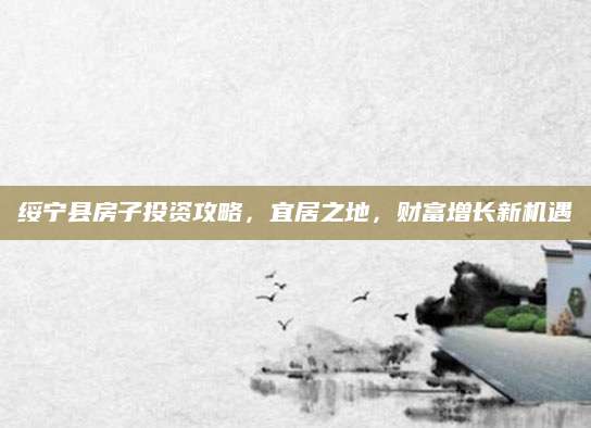 绥宁县房子投资攻略，宜居之地，财富增长新机遇