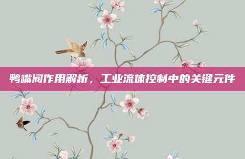 鸭嘴阀作用解析，工业流体控制中的关键元件