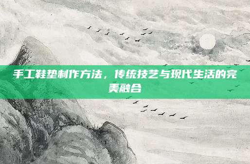 手工鞋垫制作方法，传统技艺与现代生活的完美融合