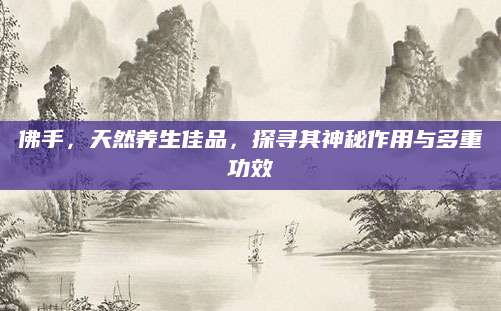 佛手，天然养生佳品，探寻其神秘作用与多重功效