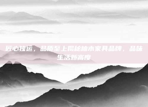 匠心独运，品质至上揭秘柚木家具品牌，品味生活新高度