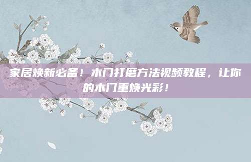 家居焕新必备！木门打磨方法视频教程，让你的木门重焕光彩！