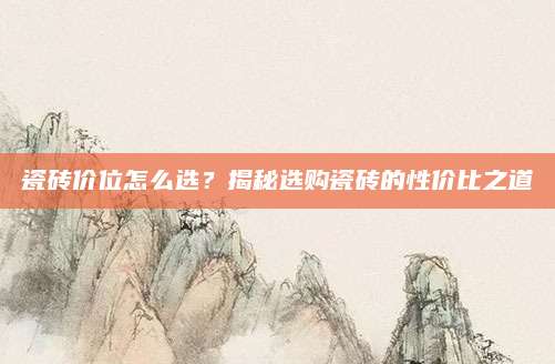 瓷砖价位怎么选？揭秘选购瓷砖的性价比之道