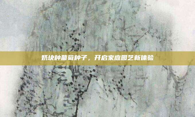 奶块种葡萄种子，开启家庭园艺新体验