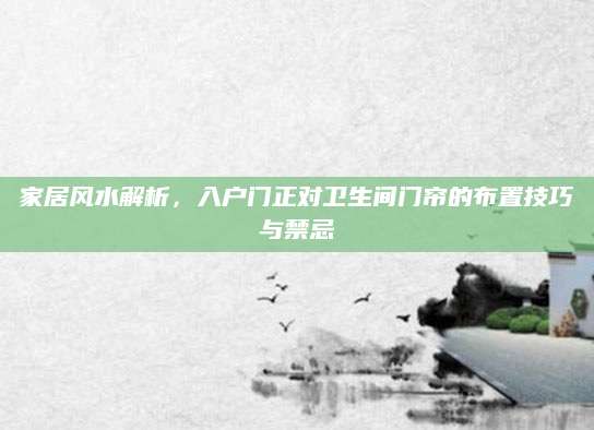 家居风水解析，入户门正对卫生间门帘的布置技巧与禁忌