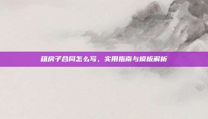 租房子合同怎么写，实用指南与模板解析