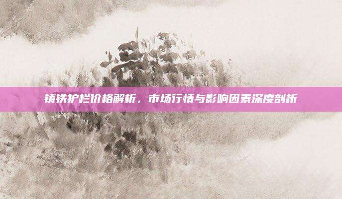 铸铁护栏价格解析，市场行情与影响因素深度剖析