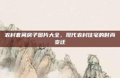 农村套间房子图片大全，现代农村住宅的时尚变迁