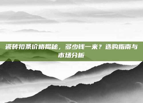 瓷砖扣条价格揭秘，多少钱一米？选购指南与市场分析