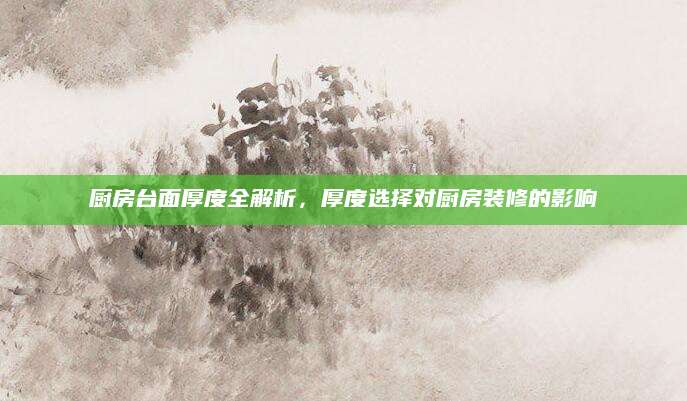 厨房台面厚度全解析，厚度选择对厨房装修的影响