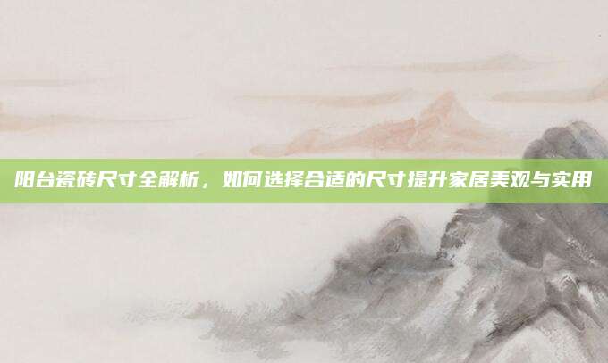 阳台瓷砖尺寸全解析，如何选择合适的尺寸提升家居美观与实用