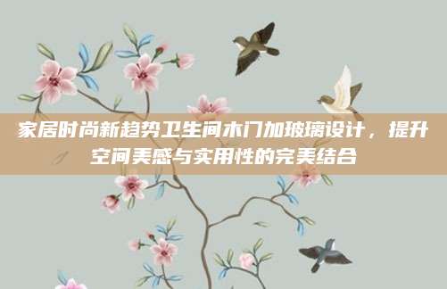 家居时尚新趋势卫生间木门加玻璃设计，提升空间美感与实用性的完美结合