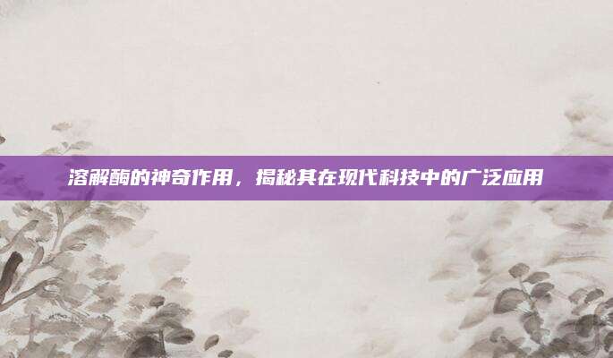 溶解酶的神奇作用，揭秘其在现代科技中的广泛应用