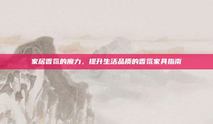 家居香氛的魔力，提升生活品质的香氛家具指南