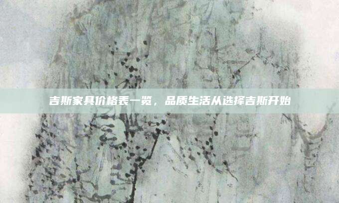吉斯家具价格表一览，品质生活从选择吉斯开始