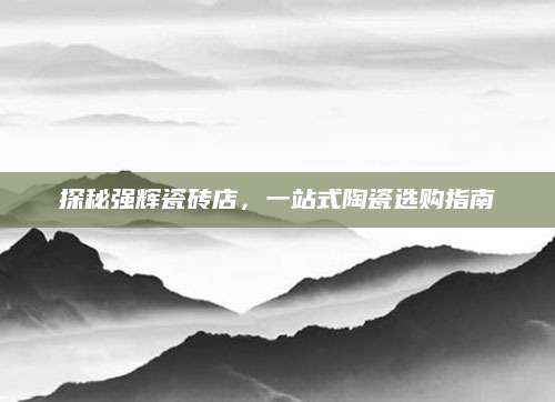 探秘强辉瓷砖店，一站式陶瓷选购指南