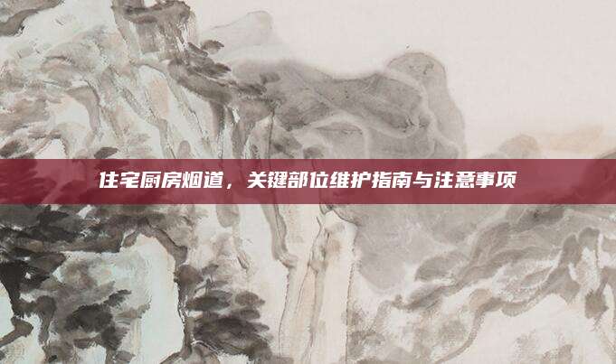 住宅厨房烟道，关键部位维护指南与注意事项