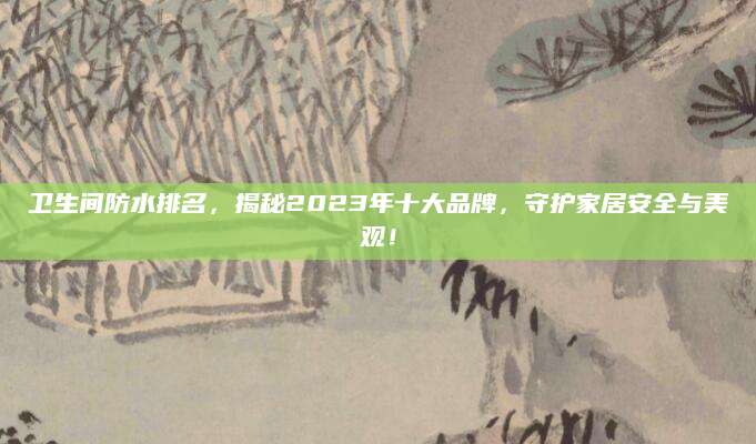 卫生间防水排名，揭秘2023年十大品牌，守护家居安全与美观！