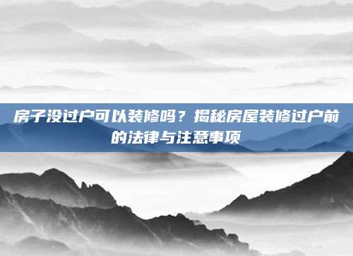 房子没过户可以装修吗？揭秘房屋装修过户前的法律与注意事项