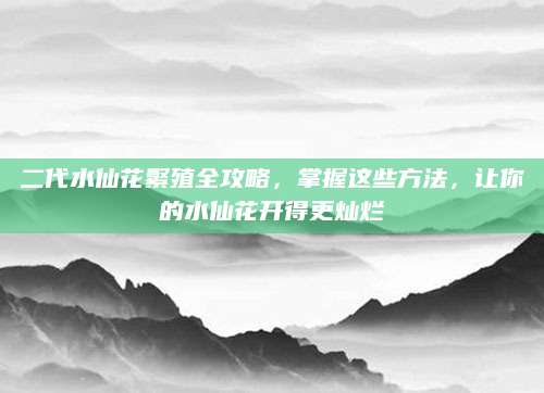 二代水仙花繁殖全攻略，掌握这些方法，让你的水仙花开得更灿烂
