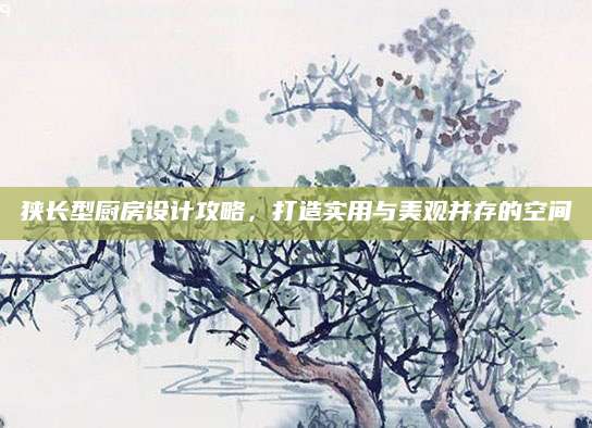 狭长型厨房设计攻略，打造实用与美观并存的空间
