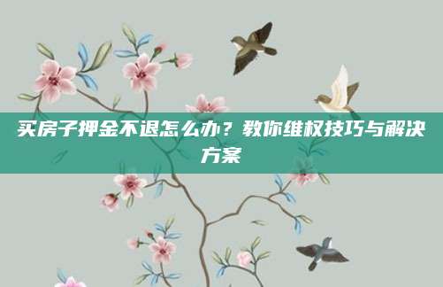 买房子押金不退怎么办？教你维权技巧与解决方案