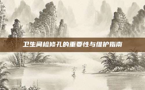 卫生间检修孔的重要性与维护指南